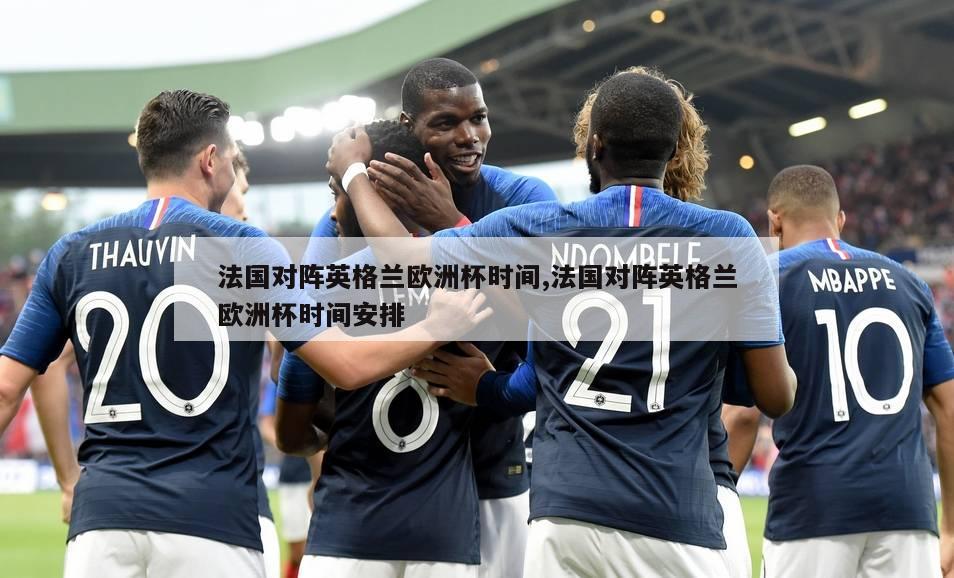 法国对阵英格兰欧洲杯时间,法国对阵英格兰欧洲杯时间安排